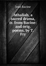 Athaliah, a sacred drama, tr. from Racine: and orig. poems, by T. Fry