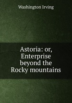 Astoria: or, Enterprise beyond the Rocky mountains
