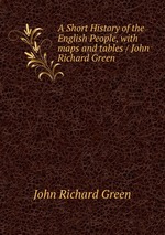 A Short History of the English People, with maps and tables / John Richard Green