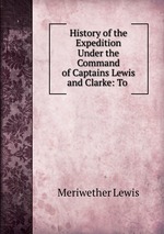 History of the Expedition Under the Command of Captains Lewis and Clarke: To