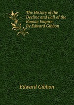 The History of the Decline and Fall of the Roman Empire: By Edward Gibbon