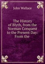 The History of Blyth, from the Norman Conquest to the Present Day: From the