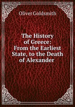 The History of Greece: From the Earliest State, to the Death of Alexander