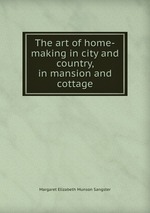 The art of home-making in city and country, in mansion and cottage