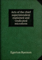 Acts of the chief superintendent explained and vindicated microform
