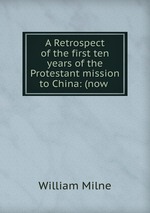 A Retrospect of the first ten years of the Protestant mission to China: (now