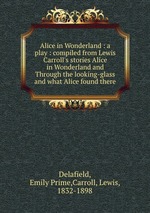 Alice in Wonderland : a play : compiled from Lewis Carroll`s stories Alice in Wonderland and Through the looking-glass and what Alice found there