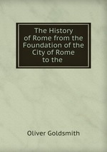 The History of Rome from the Foundation of the City of Rome to the