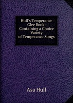 Hull`s Temperance Glee Book: Containing a Choice Variety of Temperance Songs