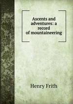 Ascents and adventures: a record of mountaineering