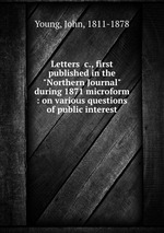 Letters &c., first published in the "Northern Journal" during 1871 microform : on various questions of public interest