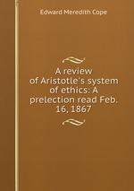 A review of Aristotle`s system of ethics: A prelection read Feb. 16, 1867