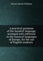 A practical grammar of the Sanskrit language, arranged with reference to the classical languages of Europe, for the use of English students