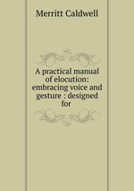 A practical manual of elocution: embracing voice and gesture : designed for