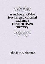 A reckoner of the foreign and colonial exchange between seven currency