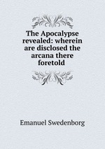 The Apocalypse revealed: wherein are disclosed the arcana there foretold