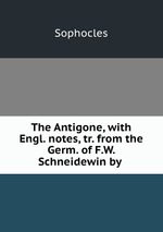 The Antigone, with Engl. notes, tr. from the Germ. of F.W. Schneidewin by
