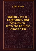 Indian Battles, Captivities, and Adventures, from the Earliest Period to the