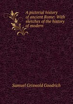 A pictorial history of ancient Rome: With sketches of the history of modern