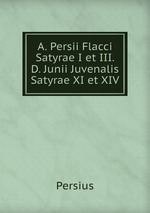 A. Persii Flacci Satyrae I et III. D. Junii Juvenalis Satyrae XI et XIV