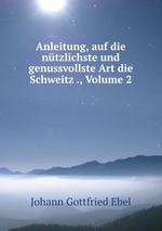 Anleitung, auf die ntzlichste und genussvollste Art die Schweitz ., Volume 2