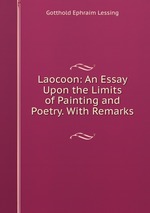 Laocoon: An Essay Upon the Limits of Painting and Poetry. With Remarks