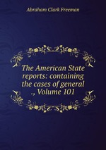 The American State reports: containing the cases of general ., Volume 101