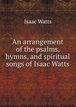 An arrangement of the psalms, hymns, and spiritual songs of Isaac Watts