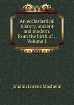 An ecclesiastical history, ancient and modern: from the birth of ., Volume 1