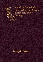 An historical relation of the life of mr. Joseph Lister, late of the Society