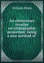 An elementary treatise on orthogiaphic projection: being a new method of