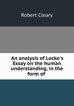 An analysis of Locke`s Essay on the human understanding, in the form of
