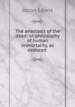 The anastasis of the dead: or, philosophy of human immortality, as deduced