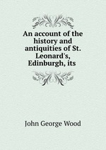 An account of the history and antiquities of St. Leonard`s, Edinburgh, its