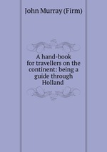 A hand-book for travellers on the continent: being a guide through Holland