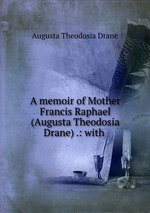 A memoir of Mother Francis Raphael (Augusta Theodosia Drane) .: with