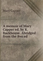 A memoir of Mary Capper ed. by K. Backhouse. Abridged from the 8vo ed