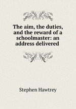The aim, the duties, and the reward of a schoolmaster: an address delivered