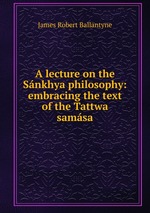 A lecture on the Snkhya philosophy: embracing the text of the Tattwa samsa