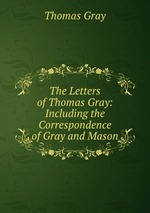 The Letters of Thomas Gray: Including the Correspondence of Gray and Mason