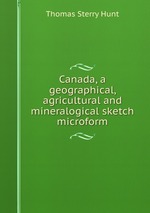 Canada, a geographical, agricultural and mineralogical sketch microform