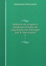 Historia da origem e estabelecimento da inquisio em Portugal por A. Herculano. 1