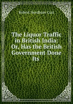 The Liquor Traffic in British India: Or, Has the British Government Done Its