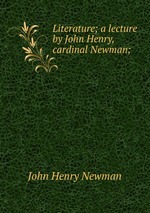 Literature; a lecture by John Henry, cardinal Newman;