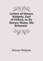Letters of Horace Walpole, Earl of Orford, to Sir Horace Mann: His Britannic