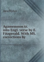 Agamemnon tr. into Engl. verse by E. Fitzgerald. With MS. corrections by