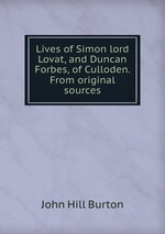Lives of Simon lord Lovat, and Duncan Forbes, of Culloden. From original sources