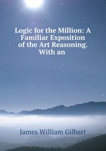 Logic for the Million: A Familiar Exposition of the Art Reasoning. With an