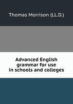 Advanced English grammar for use in schools and colleges