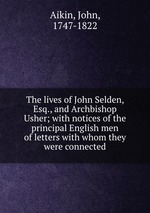 The lives of John Selden, Esq., and Archbishop Usher; with notices of the principal English men of letters with whom they were connected